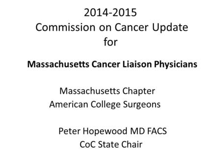 2014-2015 Commission on Cancer Update for Massachusetts Cancer Liaison Physicians Massachusetts Chapter American College Surgeons Peter Hopewood MD FACS.