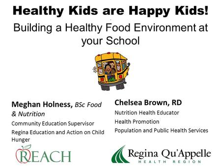 Healthy Kids are Happy Kids!. Building a Healthy Food Environment at your School Meghan Holness, BSc Food & Nutrition Community Education Supervisor Regina.