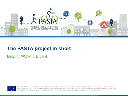 The PASTA project in short Bike it. Walk it. Live it. This project has received funding from the European Union’s Seventh Programme for Research, Technological.
