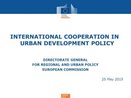 Regional Policy INTERNATIONAL COOPERATION IN URBAN DEVELOPMENT POLICY DIRECTORATE GENERAL FOR REGIONAL AND URBAN POLICY EUROPEAN COMMISSION 25 May 2015.