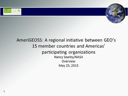 AmeriGEOSS: A regional initiative between GEO’s 15 member countries and Americas’ participating organizations Nancy Searby/NASA Overview May 25, 2015.