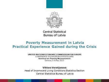 Poverty Measurement in Latvia Practical Experience Gained during the Crisis UNITED NATIONS ECONOMIC COMMISSION FOR EUROPE CONFERENCE OF EUROPEAN STATISTICIANS.