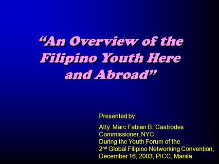“An Overview of the Filipino Youth Here and Abroad” Presented by: Atty. Marc Fabian B. Castrodes Commissioner, NYC During the Youth Forum of the 2 nd Global.