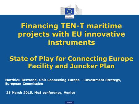 Transport Financing TEN-T maritime projects with EU innovative instruments State of Play for Connecting Europe Facility and Juncker Plan Matthieu Bertrand,