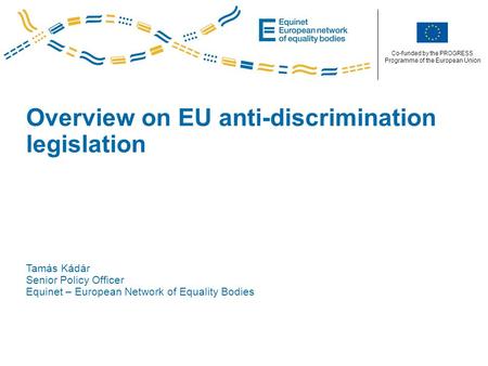 Co-funded by the PROGRESS Programme of the European Union Overview on EU anti-discrimination legislation Tamás Kádár Senior Policy Officer Equinet – European.