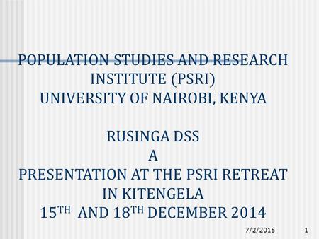 7/2/20151 POPULATION STUDIES AND RESEARCH INSTITUTE (PSRI) UNIVERSITY OF NAIROBI, KENYA RUSINGA DSS A PRESENTATION AT THE PSRI RETREAT IN KITENGELA 15.
