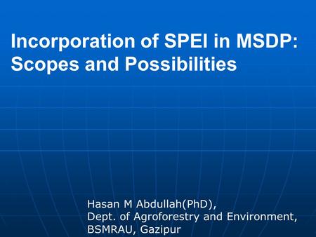 Incorporation of SPEI in MSDP: Scopes and Possibilities Hasan M Abdullah(PhD), Dept. of Agroforestry and Environment, BSMRAU, Gazipur.