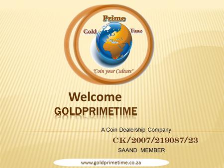 Www.goldprimetime.co.za CK/2007/219087/23 Welcome SAAND MEMBER A Coin Dealership Company.