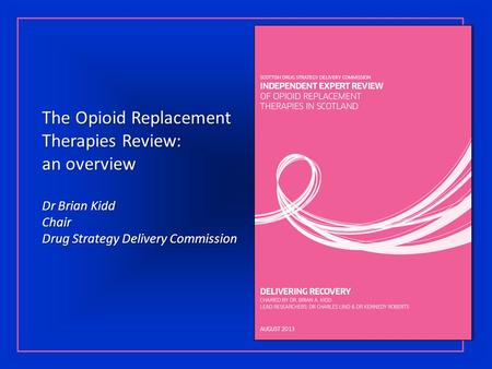 The Opioid Replacement Therapies Review: an overview Dr Brian Kidd Chair Drug Strategy Delivery Commission.