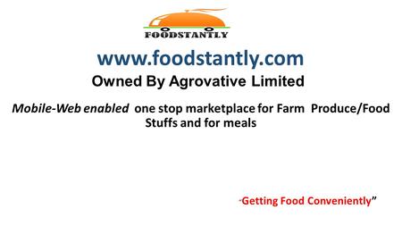 Owned By Agrovative Limited Mobile-Web enabled one stop marketplace for Farm Produce/Food Stuffs and for meals www.foodstantly.com “ Getting Food Conveniently”