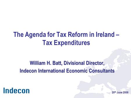 The Agenda for Tax Reform in Ireland – Tax Expenditures William H. Batt, Divisional Director, Indecon International Economic Consultants 20 th June 2008.