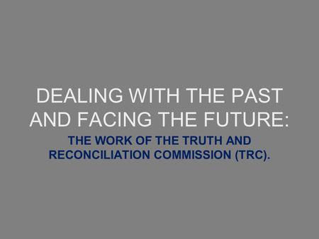 DEALING WITH THE PAST AND FACING THE FUTURE: THE WORK OF THE TRUTH AND RECONCILIATION COMMISSION (TRC).