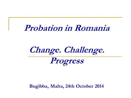 Probation in Romania Change. Challenge. Progress Bugibba, Malta, 24th October 2014.