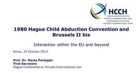 1980 Hague Child Abduction Convention and Brussels II bis Interaction within the EU and beyond Prof. Dr. Marta Pertegás First Secretary Hague Conference.