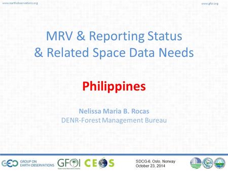 Www.earthobservations.org www.gfoi.org SDCG-6, Oslo, Norway October 23, 2014 MRV & Reporting Status & Related Space Data Needs Philippines Nelissa Maria.