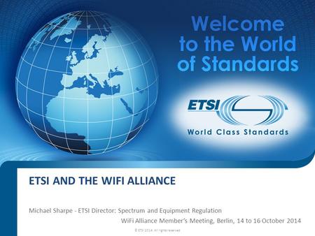 ETSI AND THE WIFI ALLIANCE Michael Sharpe - ETSI Director: Spectrum and Equipment Regulation WiFi Alliance Member’s Meeting, Berlin, 14 to 16 October 2014.