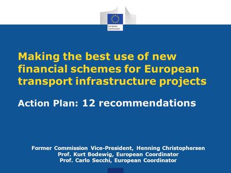 Action Plan: 12 recommendations Making the best use of new financial schemes for European transport infrastructure projects Former Commission Vice-President,