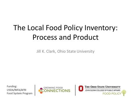 The Local Food Policy Inventory: Process and Product Jill K. Clark, Ohio State University Funding: USDA/NIFA/AFRI Food System Program.