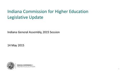 Indiana Commission for Higher Education Legislative Update Indiana General Assembly, 2015 Session 14 May 2015 1.
