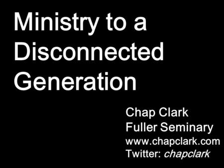 Ministry to a Disconnected Generation Chap Clark Fuller Seminary www.chapclark.com Twitter: chapclark.