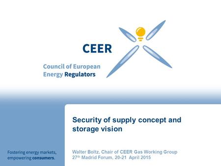 Security of supply concept and storage vision Walter Boltz, Chair of CEER Gas Working Group 27 th Madrid Forum, 20-21 April 2015.