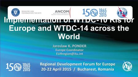 Implementation of WTDC-10 RIs for Europe and WTDC-14 across the World Regional Development Forum for Europe 20-22 April 2015 / Bucharest, Romania Jaroslaw.