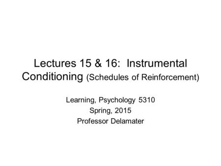 Lectures 15 & 16: Instrumental Conditioning (Schedules of Reinforcement) Learning, Psychology 5310 Spring, 2015 Professor Delamater.