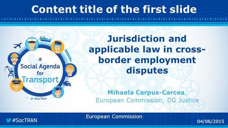 04/06/2015 Content title of the first slide 04/06/2015 Jurisdiction and applicable law in cross- border employment disputes Mihaela Carpus-Carcea, European.