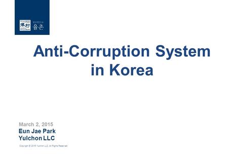 Copyright ⓒ 2015 Yulchon LLC. All Rights Reserved. Anti-Corruption System in Korea Eun Jae Park Yulchon LLC March 2, 2015.