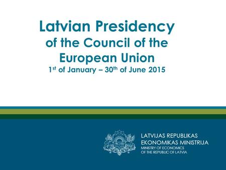 LATVIJAS REPUBLIKAS EKONOMIKAS MINISTRIJA MINISTRY OF ECONOMICS OF THE REPUBLIC OF LATVIA Latvian Presidency of the Council of the European Union 1 st.