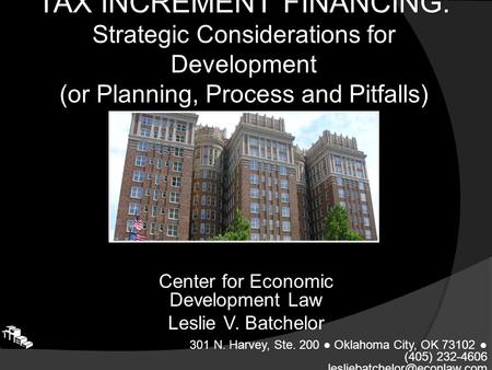 TAX INCREMENT FINANCING: Strategic Considerations for Development (or Planning, Process and Pitfalls) Center for Economic Development Law Leslie V. Batchelor.