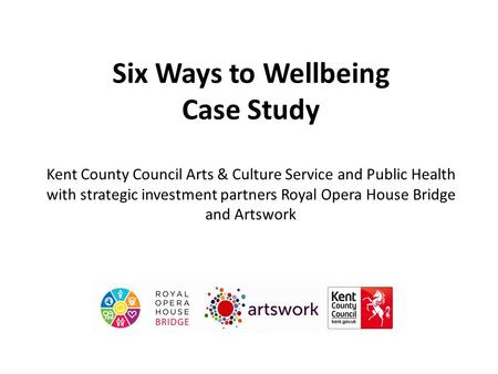 Six Ways to Wellbeing Case Study Kent County Council Arts & Culture Service and Public Health with strategic investment partners Royal Opera House Bridge.
