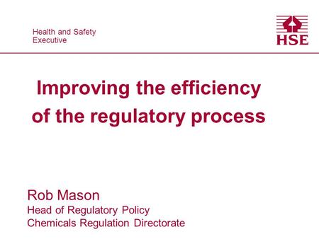 Health and Safety Executive Health and Safety Executive Improving the efficiency of the regulatory process Rob Mason Head of Regulatory Policy Chemicals.