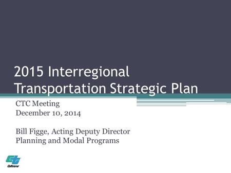 2015 Interregional Transportation Strategic Plan CTC Meeting December 10, 2014 Bill Figge, Acting Deputy Director Planning and Modal Programs.