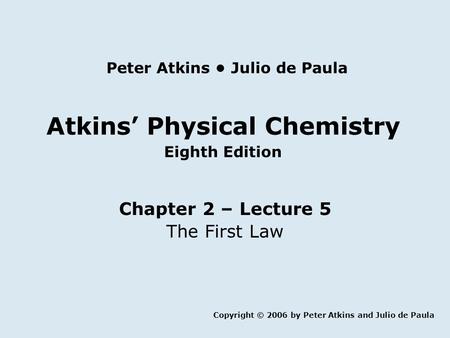Atkins’ Physical Chemistry Eighth Edition Chapter 2 – Lecture 5 The First Law Copyright © 2006 by Peter Atkins and Julio de Paula Peter Atkins Julio de.