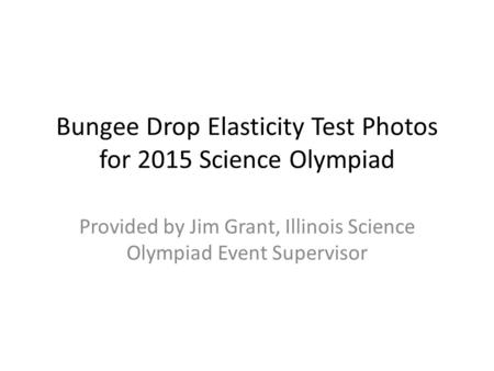 Bungee Drop Elasticity Test Photos for 2015 Science Olympiad Provided by Jim Grant, Illinois Science Olympiad Event Supervisor.