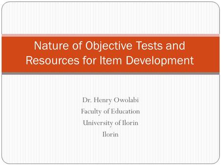 Dr. Henry Owolabi Faculty of Education University of Ilorin Ilorin Nature of Objective Tests and Resources for Item Development.