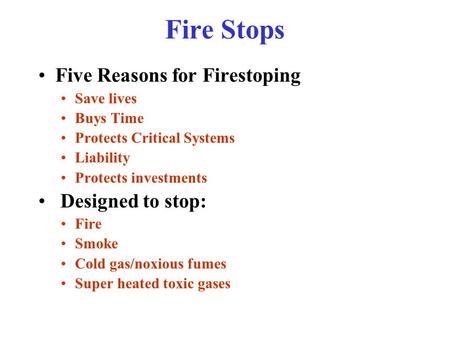 Fire Stops Five Reasons for Firestoping Save lives Buys Time Protects Critical Systems Liability Protects investments Designed to stop: Fire Smoke Cold.