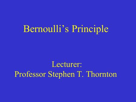 Bernoulli’s Principle Lecturer: Professor Stephen T. Thornton.