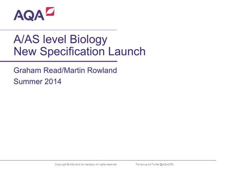 A/AS level Biology New Specification Launch Graham Read/Martin Rowland Copyright © AQA and its licensors. All rights reserved. Summer 2014 Follow us on.