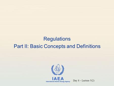 IAEA International Atomic Energy Agency Regulations Part II: Basic Concepts and Definitions Day 8 – Lecture 5(2)