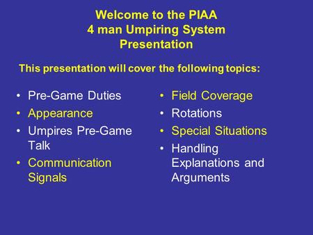 Welcome to the PIAA 4 man Umpiring System Presentation Pre-Game Duties Appearance Umpires Pre-Game Talk Communication Signals Field Coverage Rotations.
