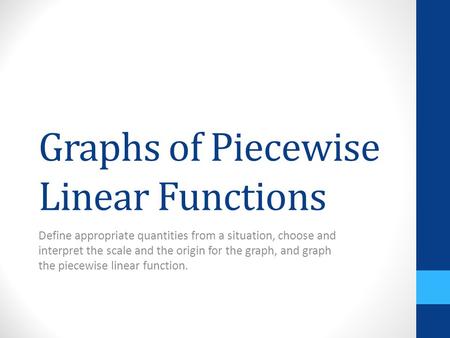 Graphs of Piecewise Linear Functions Define appropriate quantities from a situation, choose and interpret the scale and the origin for the graph, and graph.