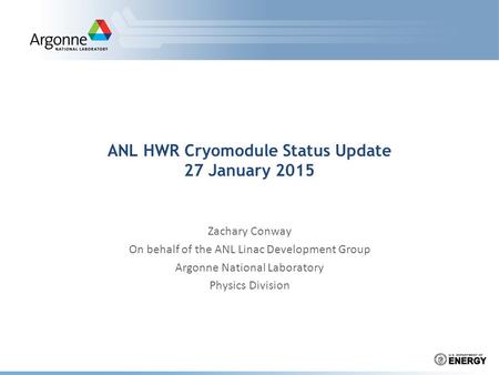 ANL HWR Cryomodule Status Update 27 January 2015 Zachary Conway On behalf of the ANL Linac Development Group Argonne National Laboratory Physics Division.
