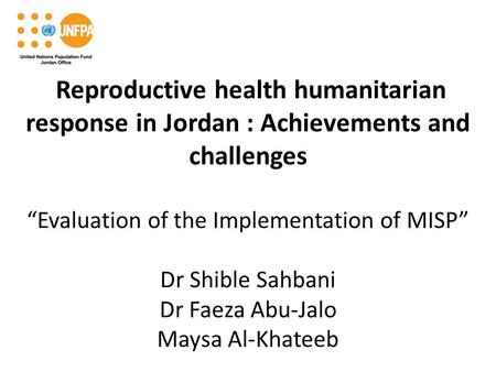 Reproductive health humanitarian response in Jordan : Achievements and challenges “Evaluation of the Implementation of MISP” Dr Shible Sahbani Dr Faeza.