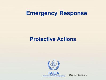 IAEA International Atomic Energy Agency Emergency Response Protective Actions Day 10 – Lecture 3.
