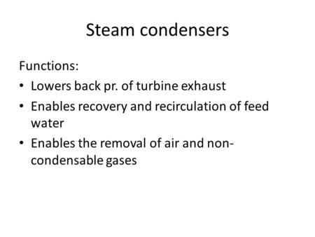 Steam condensers Functions: Lowers back pr. of turbine exhaust Enables recovery and recirculation of feed water Enables the removal of air and non- condensable.