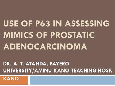 USE OF P63 IN ASSESSING MIMICS OF PROSTATIC ADENOCARCINOMA DR. A. T. ATANDA, BAYERO UNIVERSITY/AMINU KANO TEACHING HOSP. KANO.