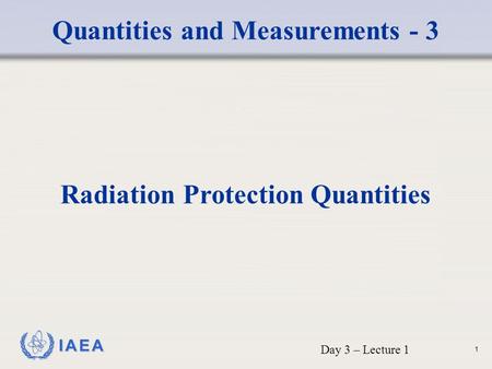 IAEA Quantities and Measurements - 3 Radiation Protection Quantities Day 3 – Lecture 1 1.