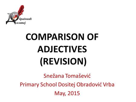 COMPARISON OF ADJECTIVES (REVISION) Snežana Tomašević Primary School Dositej Obradović Vrba May, 2015.
